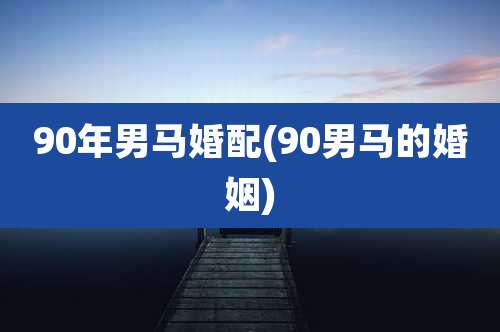 90年男马婚配(90男马的婚姻)