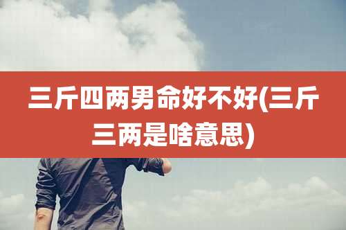 三斤四两男命好不好(三斤三两是啥意思)