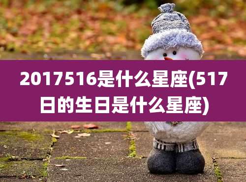 2017516是什么星座(517日的生日是什么星座)