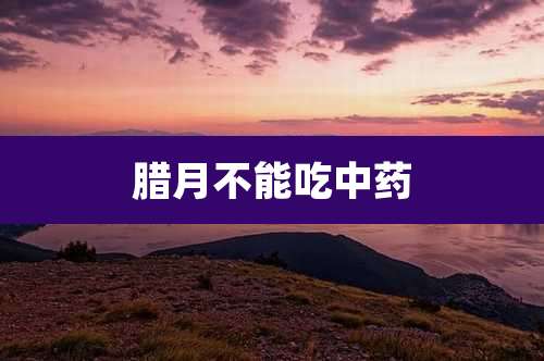 腊月不能吃中药