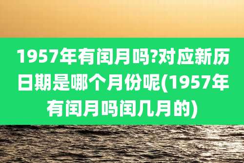 1957年有闰月吗?对应新历日期是哪个月份呢(1957年有闰月吗闰几月的)