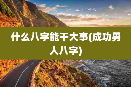 什么八字能干大事(成功男人八字)