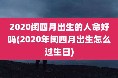 2020闰四月出生的人命好吗(2020年闰四月出生怎么过生日)