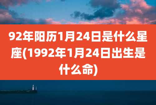 92年阳历1月24日是什么星座(1992年1月24日出生是什么命)