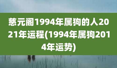 慈元阁1994年属狗的人2021年运程(1994年属狗2014年运势)
