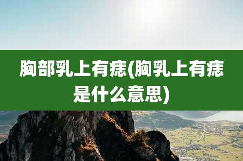 胸部乳上有痣(胸乳上有痣是什么意思)