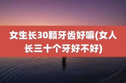 女生长30颗牙齿好嘛(女人长三十个牙好不好)