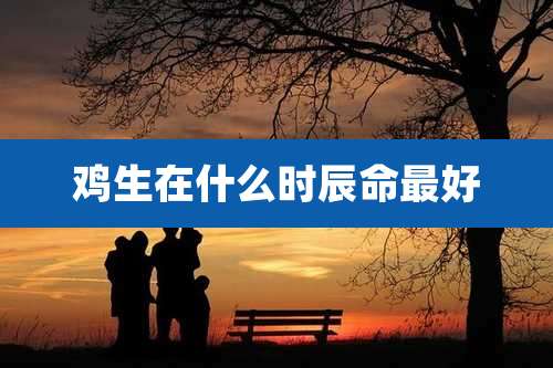 鸡生在什么时辰命最好