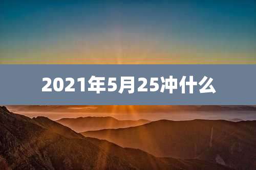 2021年5月25冲什么