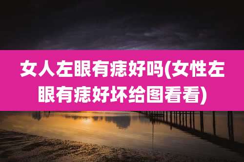 女人左眼有痣好吗(女性左眼有痣好坏给图看看)