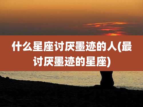 什么星座讨厌墨迹的人(最讨厌墨迹的星座)