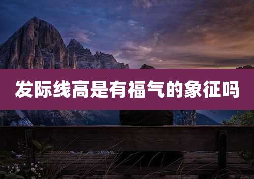 发际线高是有福气的象征吗