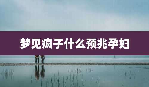 梦见疯子什么预兆孕妇