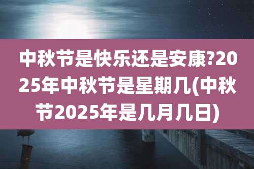 中秋节是快乐还是安康?2025年中秋节是星期几(中秋节2025年是几月几日)
