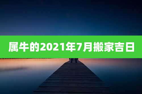 属牛的2021年7月搬家吉日