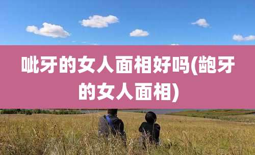 呲牙的女人面相好吗(龅牙的女人面相)