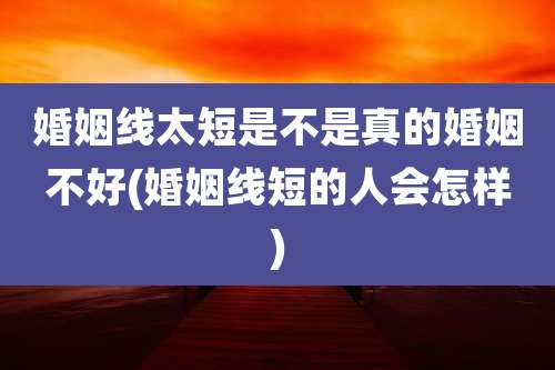 婚姻线太短是不是真的婚姻不好(婚姻线短的人会怎样)
