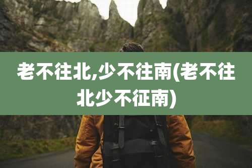 老不往北,少不往南(老不往北少不征南)