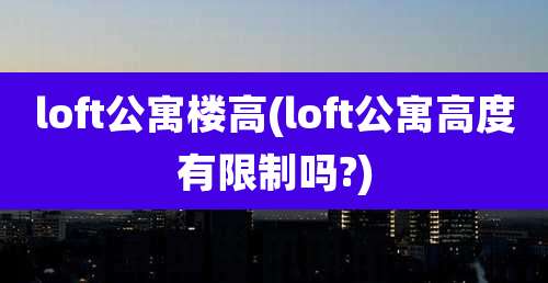 loft公寓楼高(loft公寓高度有限制吗?)