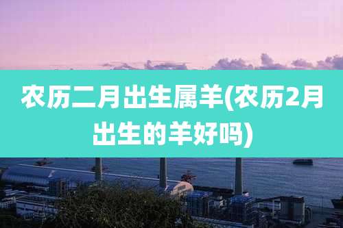 农历二月出生属羊(农历2月出生的羊好吗)