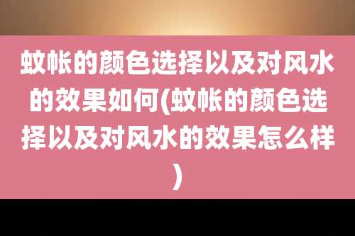 蚊帐的颜色选择以及对风水的效果如何(蚊帐的颜色选择以及对风水的效果怎么样)