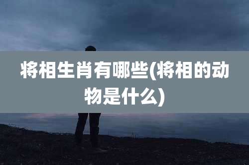 将相生肖有哪些(将相的动物是什么)