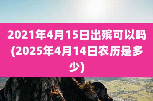 2021年4月15日出殡可以吗(2025年4月14日农历是多少)