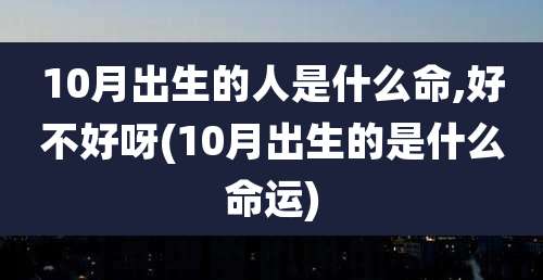 10月出生的人是什么命,好不好呀(10月出生的是什么命运)