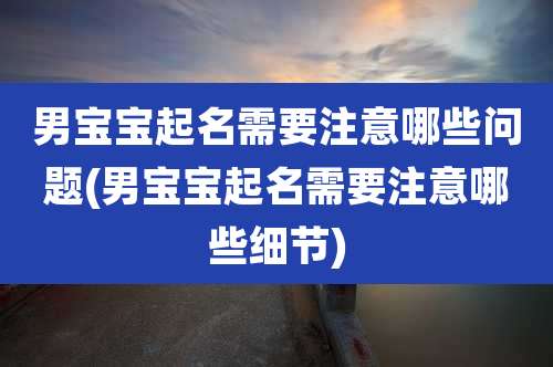 男宝宝起名需要注意哪些问题(男宝宝起名需要注意哪些细节)