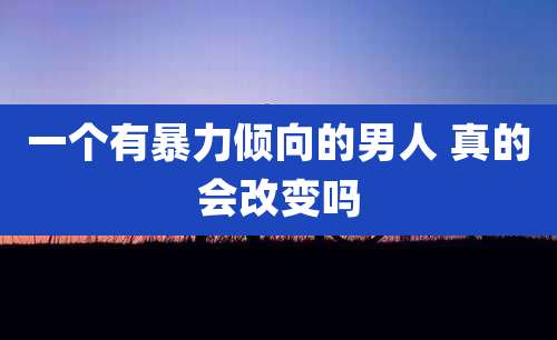 一个有暴力倾向的男人 真的会改变吗