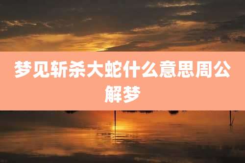 梦见斩杀大蛇什么意思周公解梦