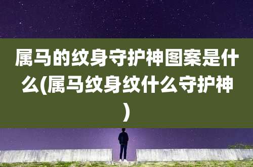 属马的纹身守护神图案是什么(属马纹身纹什么守护神)