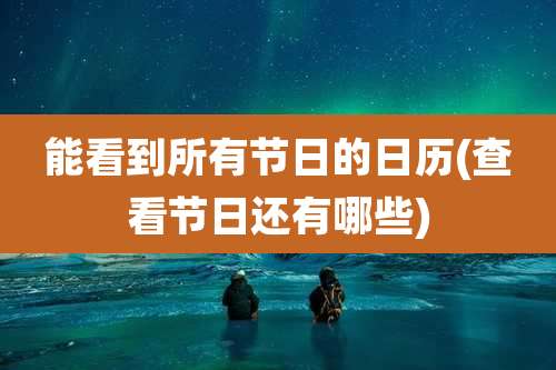 能看到所有节日的日历(查看节日还有哪些)