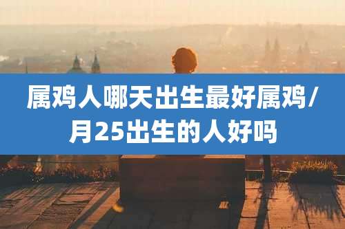 属鸡人哪天出生最好属鸡/月25出生的人好吗