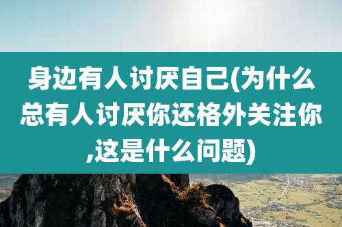 身边有人讨厌自己(为什么总有人讨厌你还格外关注你,这是什么问题)