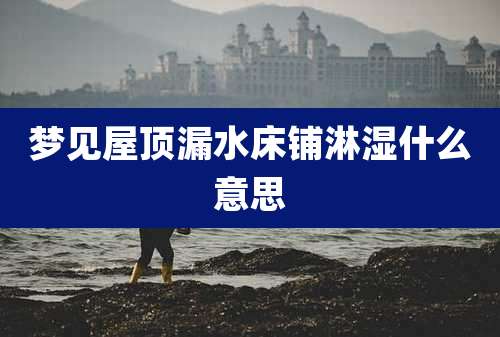 梦见屋顶漏水床铺淋湿什么意思