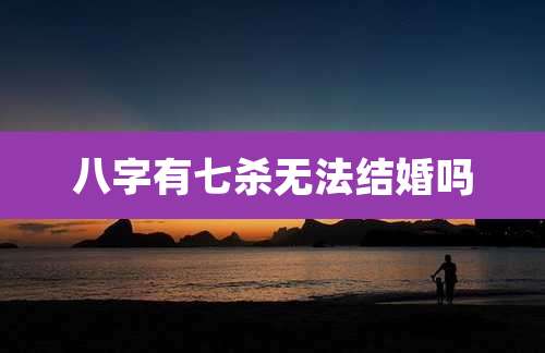 八字有七杀无法结婚吗