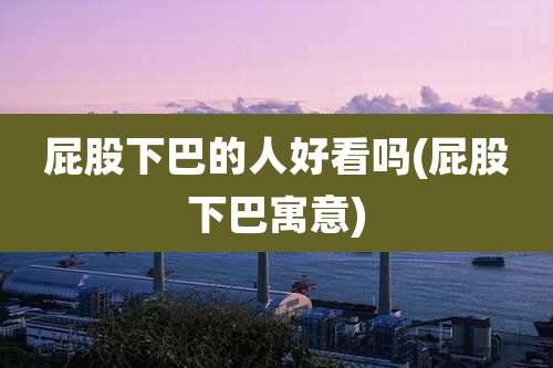 屁股下巴的人好看吗(屁股下巴寓意)