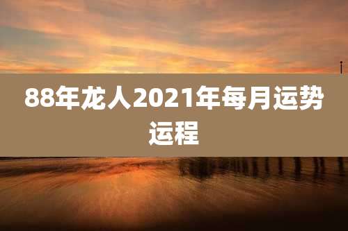 88年龙人2021年每月运势运程