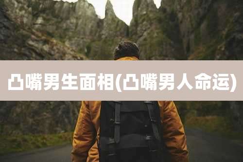 凸嘴男生面相(凸嘴男人命运)