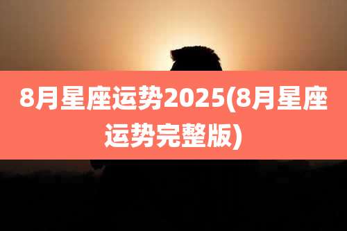 8月星座运势2025(8月星座运势完整版)