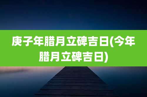 庚子年腊月立碑吉日(今年腊月立碑吉日)