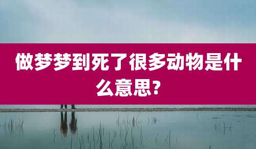 做梦梦到死了很多动物是什么意思?