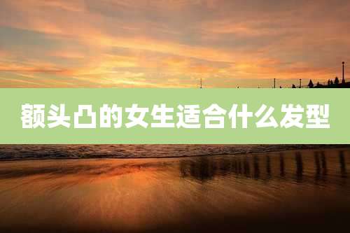 额头凸的女生适合什么发型