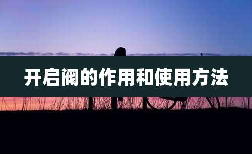 开启阀的作用和使用方法