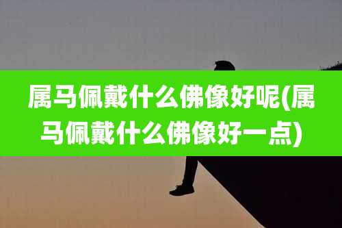 属马佩戴什么佛像好呢(属马佩戴什么佛像好一点)