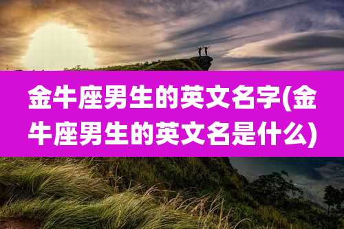 金牛座男生的英文名字(金牛座男生的英文名是什么)