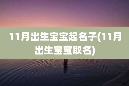 11月出生宝宝起名子(11月出生宝宝取名)
