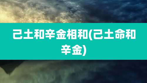 己土和辛金相和(己土命和辛金)