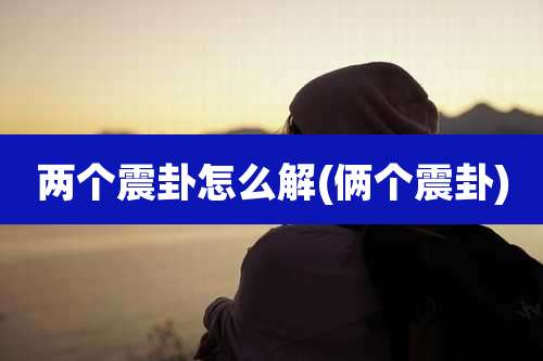 两个震卦怎么解(俩个震卦)